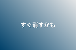 すぐ消すかも