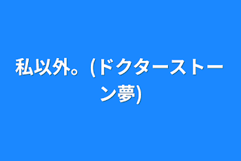 私以外。(ドクターストーン夢)