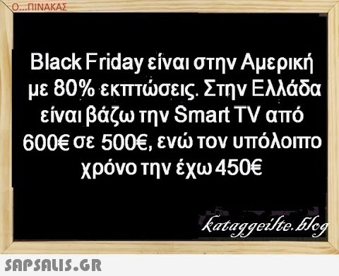 Ο. .ΠΝΑΚΑΣ Black Friday είναι στην Αμερική με 80% εκπτσεις. Στην Ελλάδα είναι βάζω την Smart TV από 600έ σε 5006, εν τον υπόλοιπο χρόνο την έχω 450 SAPSALIS.G.