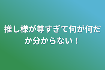 推し様が尊すぎて何が何だか分からない！