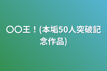 〇〇王！(本垢50人突破記念作品)