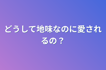 どうして地味なのに愛されるの？