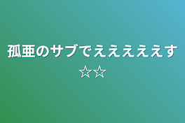 孤亜のサブでえええええす☆☆