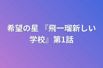 希望の星  『飛一瑠新しい学校』第1話