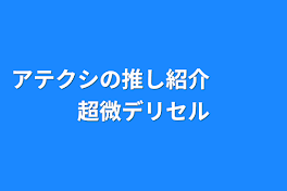 アテクシの推し紹介　　　超微デリセル