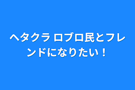 ヘタクラ ロブロ民とフレンドになりたい！