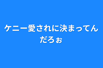 ケニー愛されに決まってんだろぉ