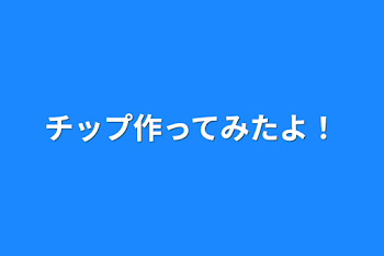 「チップ作ってみたよ！」のメインビジュアル