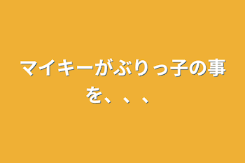 マイキーがぶりっ子の事を、、、