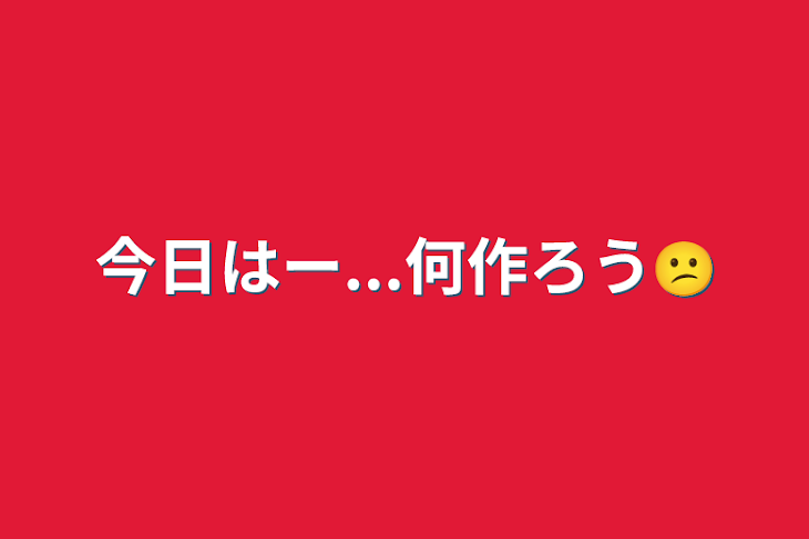 「今日はー...何作ろう😕」のメインビジュアル