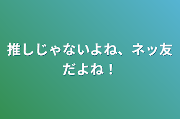 推しじゃないよね、ネッ友だよね！