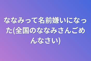 ななみって名前嫌いになった(全国のななみさんごめんなさい)