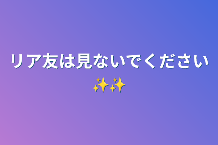 「リア友は見ないでください✨✨」のメインビジュアル