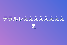 テラルレえええええええええ