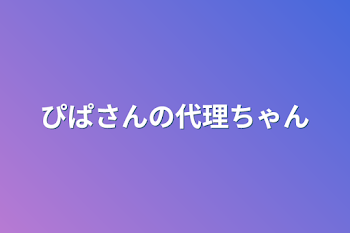 ぴぱさんの代理ちゃん