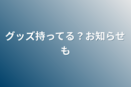 グッズ持ってる？お知らせも