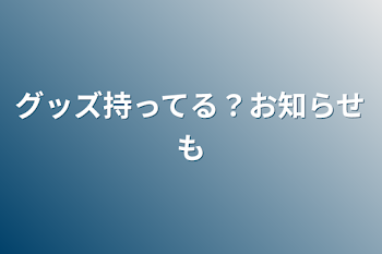 「グッズ持ってる？お知らせも」のメインビジュアル