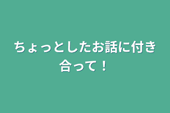 ちょっとしたお話に付き合って！