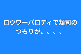 ロウワーパロディで類司のつもりが、、、、