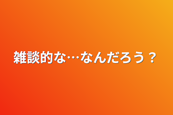 雑談的な…なんだろう？