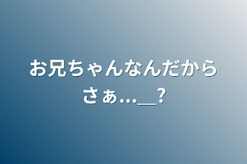 お兄ちゃんなんだからさぁ...＿?