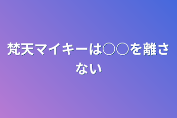 梵天マイキーは○○を離さない