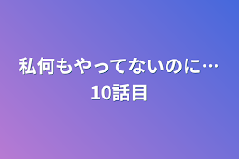 私何もやってないのに…10話目