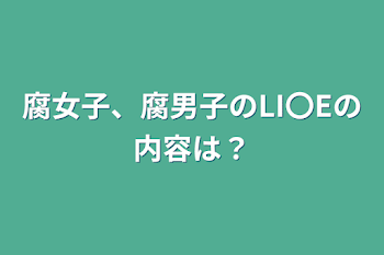 腐女子、腐男子のLI〇Eの内容は？