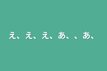 「え、え、え、あ、、あ、」のメインビジュアル