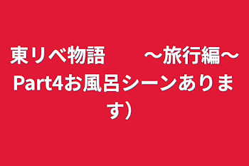 東リべ物語　　〜旅行編〜Part4お風呂シーンあります）