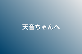 天音ちゃんへ