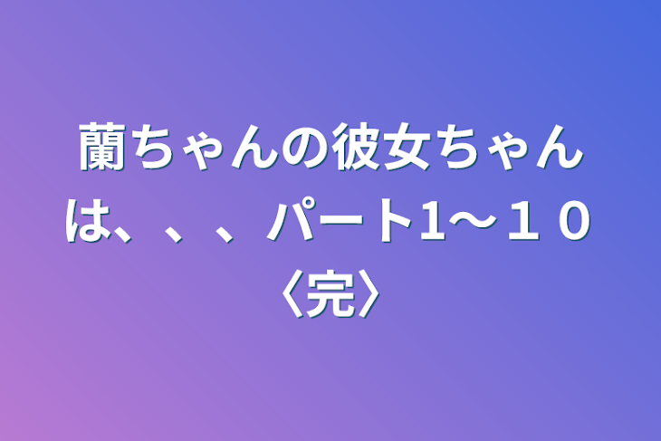 「蘭ちゃんの彼女ちゃんは、、、パート1～１０〈完〉」のメインビジュアル