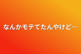 なんかモテてたんやけど…