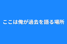 ここは俺が過去を語る場所