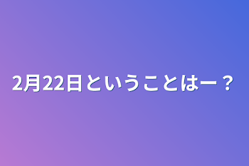 「2月22日ということはー？」のメインビジュアル