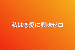 私は恋愛に興味ゼロ