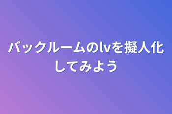 「バックルームのlvを擬人化してみよう」のメインビジュアル