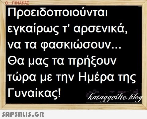 Ο..ΠΙΝΑΚΑΣ Προειδοποιούνται εγκαίρως τ αρσενικά, να τα φασκισουν.. Θα μας τα πρήξουν τρα με την Ημέρα της Γυναίκας! SAPSNLI5.6R