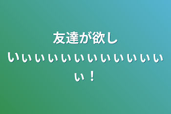 友達が欲しいぃぃぃぃぃぃぃぃぃぃぃぃ！