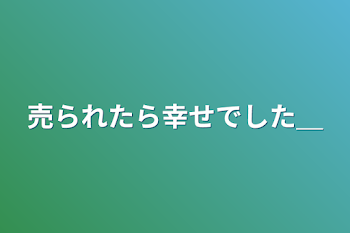 売られたら幸せでした＿