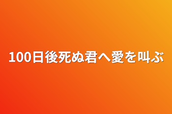 100日後死ぬ君へ愛を叫ぶ