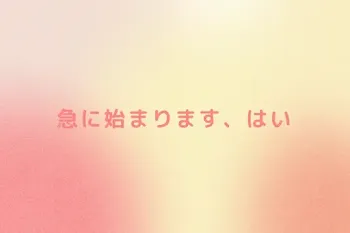 急に始まります、はい