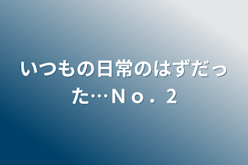 いつもの日常のはずだった…Ｎｏ．2