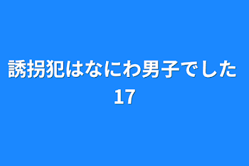 誘拐犯はなにわ男子でした  17