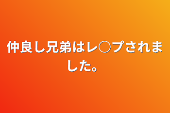 仲良し兄弟はレ○プされました。