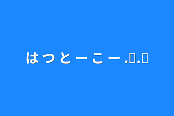 は つ と ー こ ー .ᐟ.ᐟ