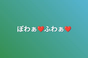 ぽわぁ❤ふわぁ❤