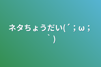 ネタちょうだい(´；ω；｀)