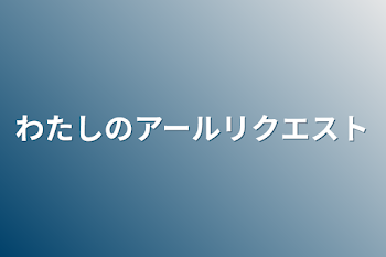 わたしのアールリクエスト