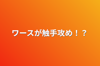 ワースが触手攻め！？